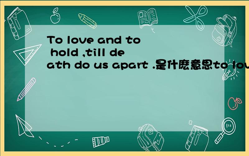 To love and to hold ,till death do us apart .是什麽意思to love and to hold ,till death do us apart 是什麽意思