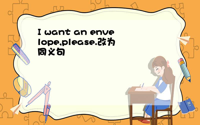 I want an envelope,please.改为同义句