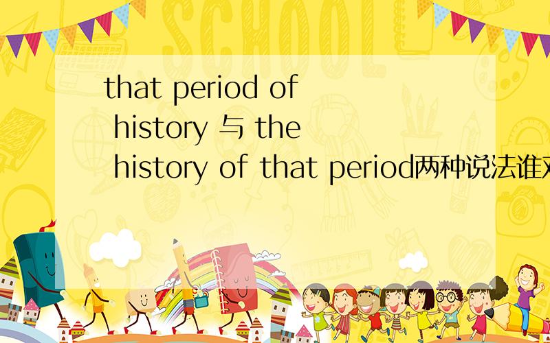 that period of history 与 the history of that period两种说法谁对?