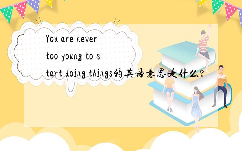 You are never too young to start doing things的英语意思是什么?