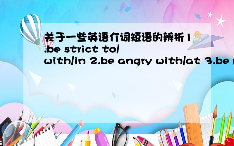 关于一些英语介词短语的辨析1.be strict to/with/in 2.be angry with/at 3.be pleased with/at 4.be busy in/with 5.be good at/to/for 6.be tired from/of 7.be fit in/for 8.be suitable for/to 9.be necessary for/to 10.be useful for/to谁回答地,
