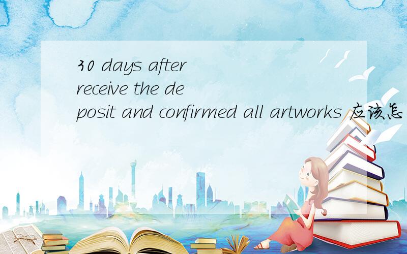 30 days after receive the deposit and confirmed all artworks 应该怎么翻译