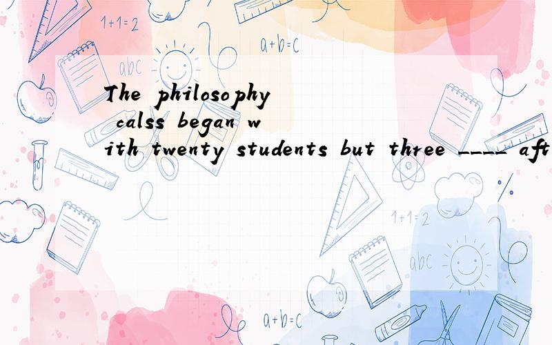 The philosophy calss began with twenty students but three ____ after the mid-term exam.A picked up B turned out C,dropped out D.kept up