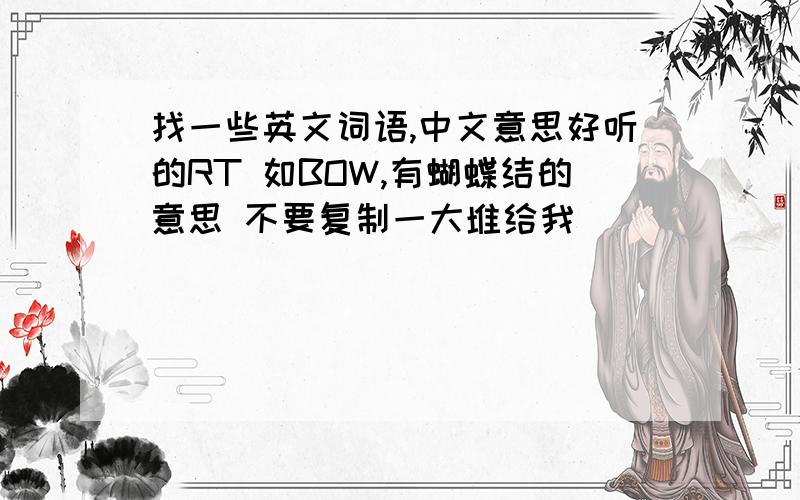 找一些英文词语,中文意思好听的RT 如BOW,有蝴蝶结的意思 不要复制一大堆给我