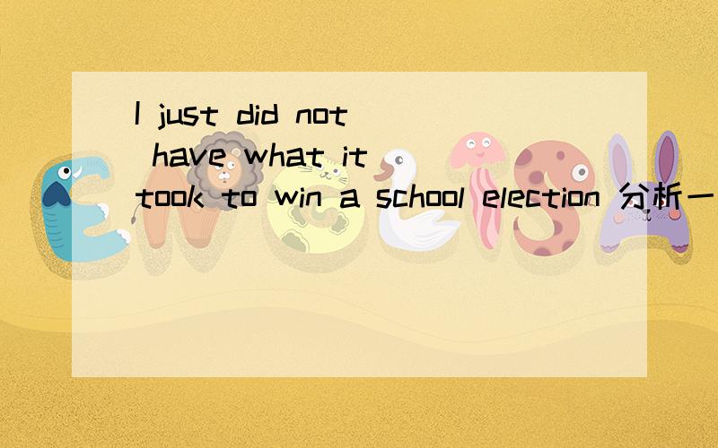 I just did not have what it took to win a school election 分析一下句子成分