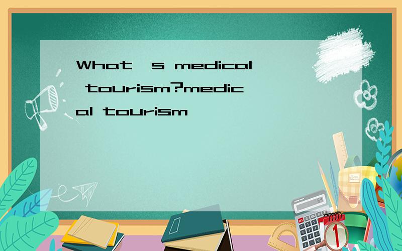 What's medical tourism?medical tourism