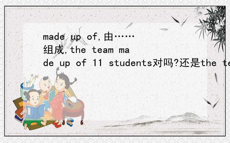 made up of,由……组成,the team made up of 11 students对吗?还是the team is made up of 11 students