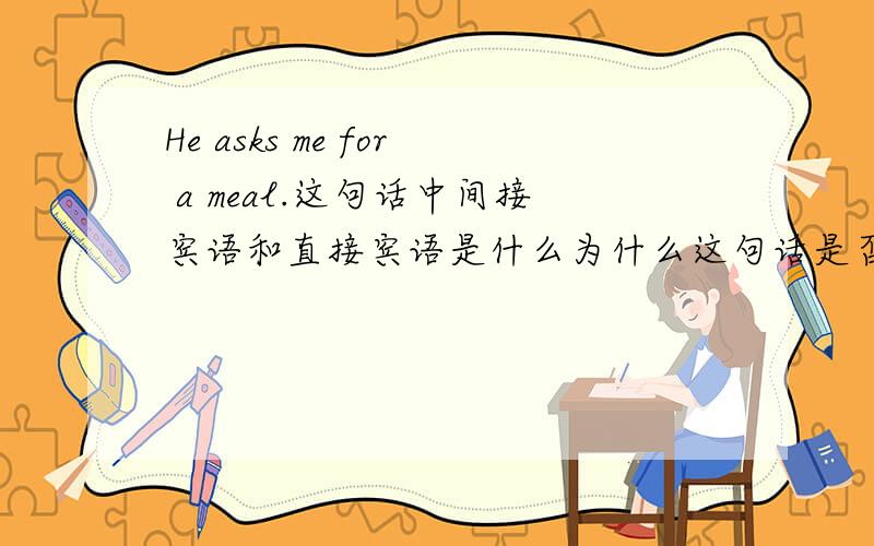 He asks me for a meal.这句话中间接宾语和直接宾语是什么为什么这句话是否是双宾语?如果是直接宾语和间接宾语是什么.为什么?
