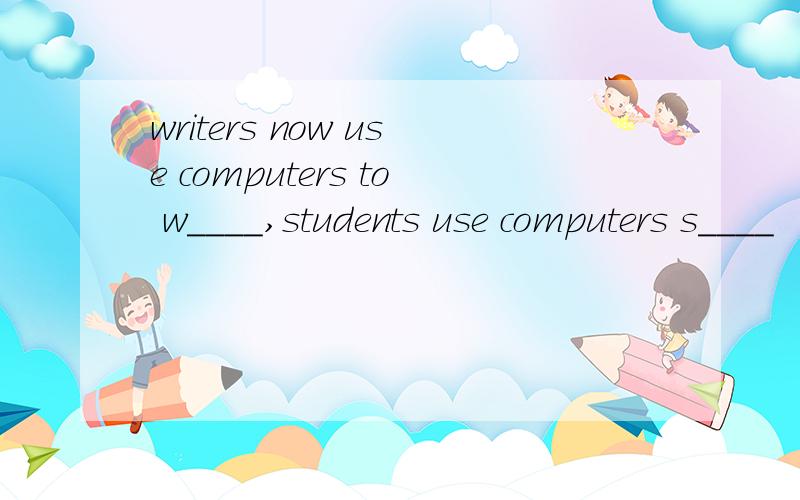 writers now use computers to w____,students use computers s____
