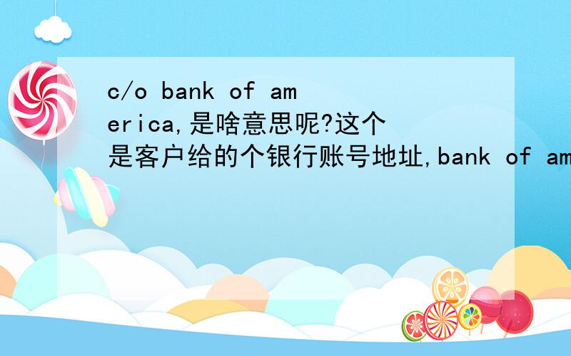 c/o bank of america,是啥意思呢?这个是客户给的个银行账号地址,bank of america 是美国银行这个明白,前面C/O是啥意思呢?分支机构?