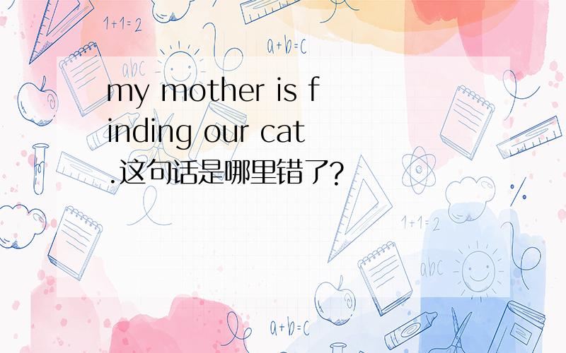 my mother is finding our cat.这句话是哪里错了?