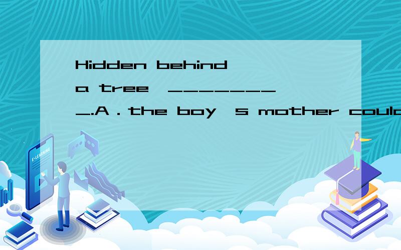 Hidden behind a tree,________.A．the boy's mother couldn't find himB．the boy couldn't be foundC．there seemed to be nobobyD．but his laughter could be heard答案B选A不行吗
