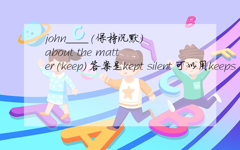 john____(保持沉默）about the matter(keep) 答案是kept silent 可以用keeps silent