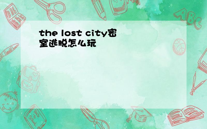 the lost city密室逃脱怎么玩
