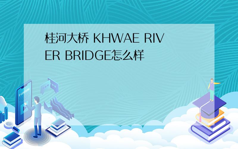 桂河大桥 KHWAE RIVER BRIDGE怎么样