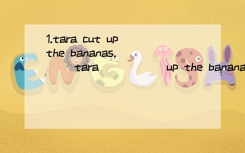 1.tara cut up the bananas.____ tara______up the bananas?2.i prefer music that has great lyrics.3.住在纽约市很昂贵的_____in newyork is quite_____.1.改为一般疑问2.同义句