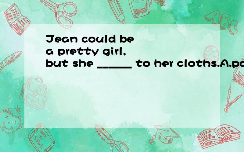 Jean could be a pretty girl,but she ______ to her cloths.A.pays no attention B.was paying no attention C.paid no attentionD.had paid attention