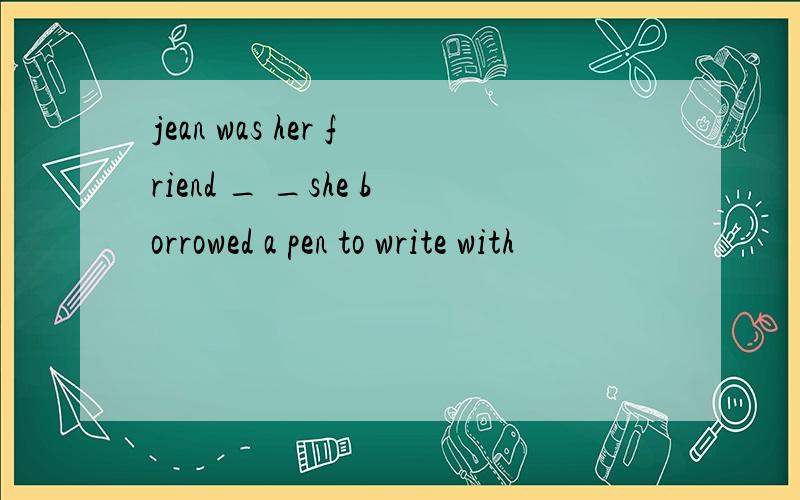jean was her friend _ _she borrowed a pen to write with