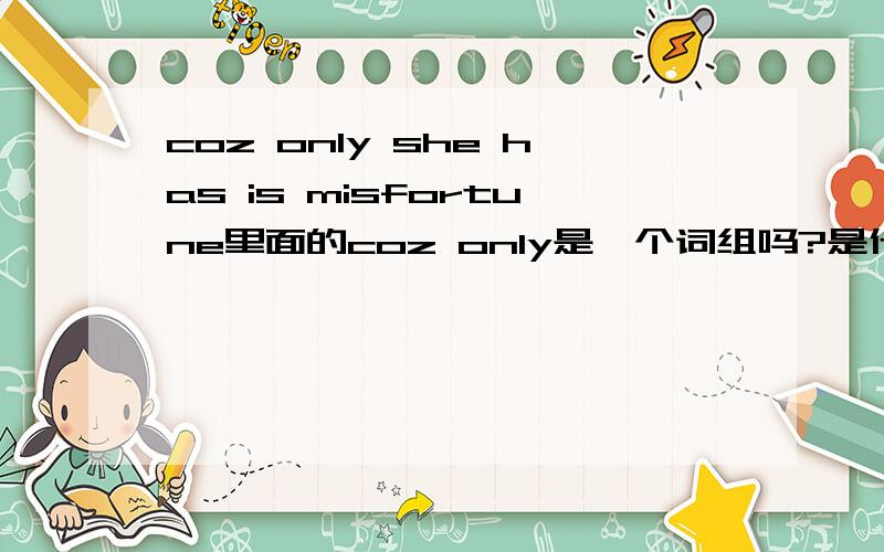 coz only she has is misfortune里面的coz only是一个词组吗?是什么意思?