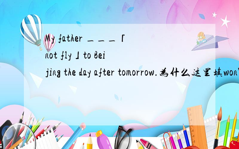 My father ___「not fly」to Beijing the day after tomorrow.为什么这里填won't fly?为什么呢,我觉得因给上一将来时啊,因为后面有个tomorrow?