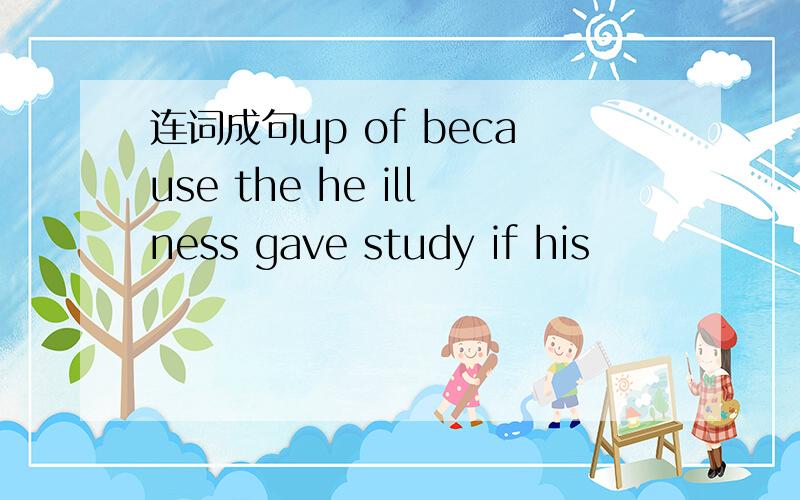 连词成句up of because the he illness gave study if his
