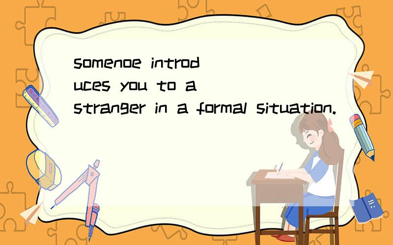 somenoe introduces you to a stranger in a formal situation.