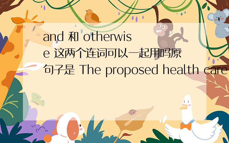 and 和 otherwise 这两个连词可以一起用吗原句子是 The proposed health care bill would increase government regulation of health insurance,establishing standards that would guarantee wider access to people with past health problems and to