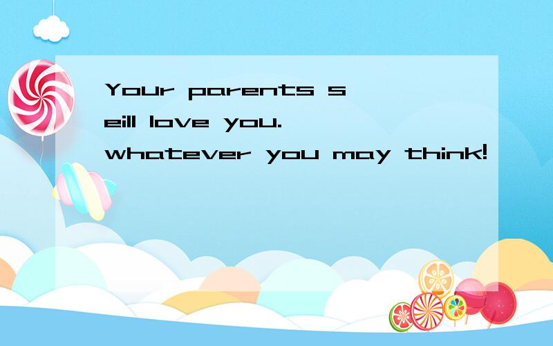 Your parents seill love you.whatever you may think!