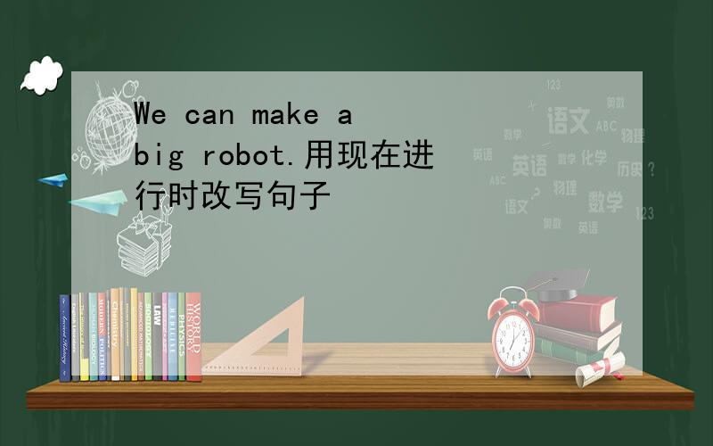 We can make a big robot.用现在进行时改写句子