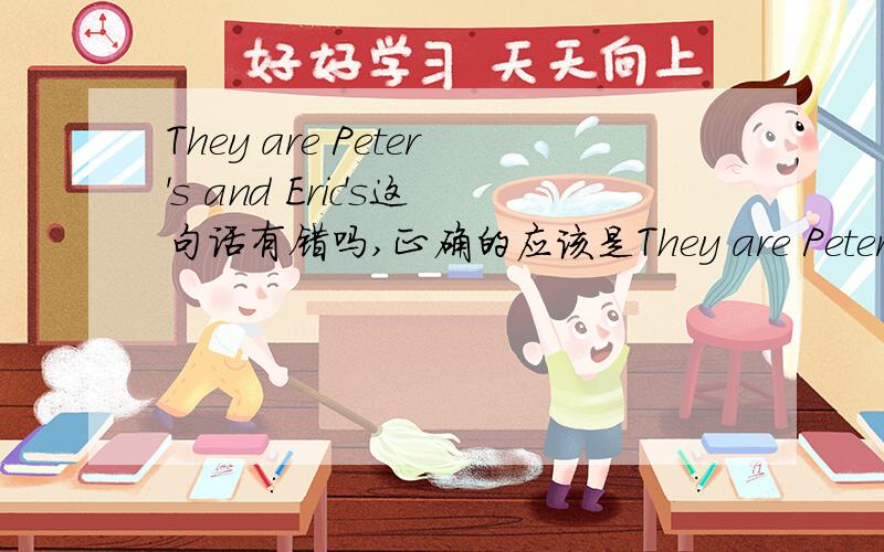 They are Peter's and Eric's这句话有错吗,正确的应该是They are Peter and Eric's是不是?