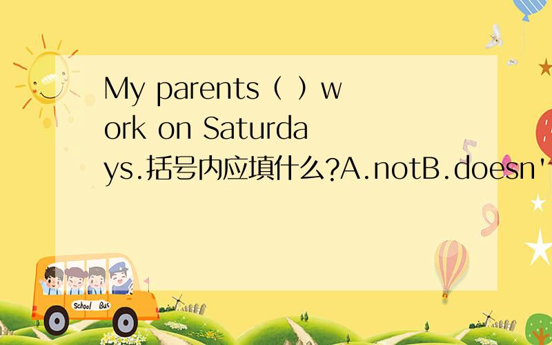 My parents（ ）work on Saturdays.括号内应填什么?A.notB.doesn'tC.isn'tD.don't