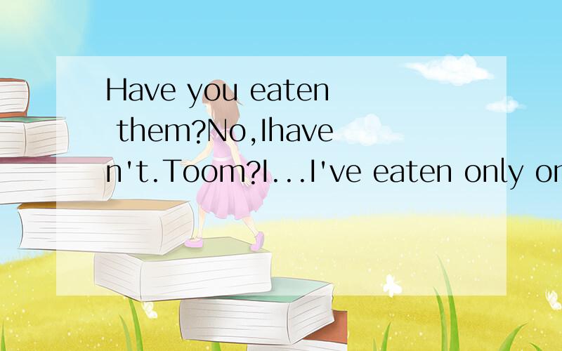 Have you eaten them?No,Ihaven't.Toom?I...I've eaten only one?Where 's the other one?怎么说