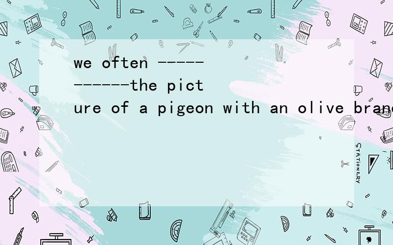 we often -----------the picture of a pigeon with an olive branch ------- mouth.第二个 不重要 第一个 空 选择 A see B LOOK C look at