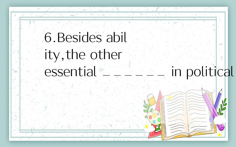 6.Besides ability,the other essential ______ in political success is luck.A.element B.portion