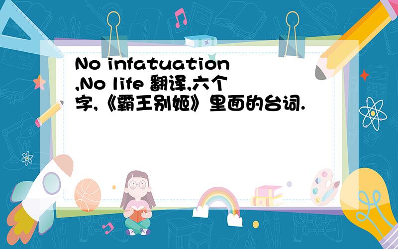No infatuation,No life 翻译,六个字,《霸王别姬》里面的台词.