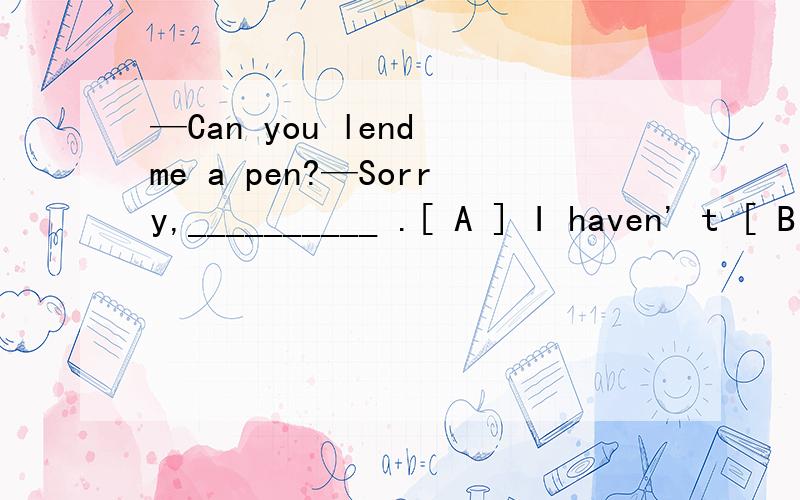 —Can you lend me a pen?—Sorry,__________ .[ A ] I haven' t [ B ] I haven' t got that[ C ] I haven' t got it [ D ] I haven' t got one