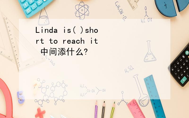 Linda is( )short to reach it 中间添什么?