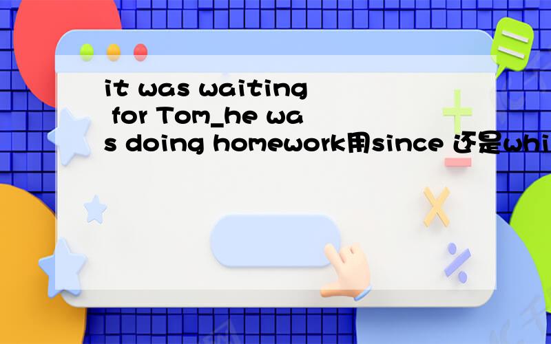it was waiting for Tom_he was doing homework用since 还是while 答案是since,