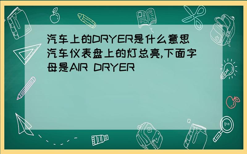 汽车上的DRYER是什么意思汽车仪表盘上的灯总亮,下面字母是AIR DRYER
