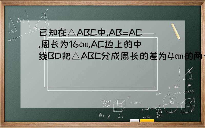 已知在△ABC中,AB=AC,周长为16㎝,AC边上的中线BD把△ABC分成周长的差为4㎝的两个三角形,求△ABC的各边长.
