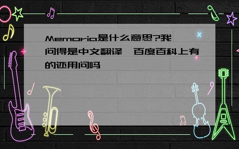 Memoria是什么意思?我问得是中文翻译,百度百科上有的还用问吗