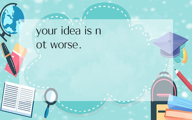 your idea is not worse.