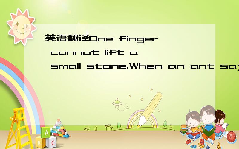 英语翻译One finger cannot lift a small stone.When an ant says 
