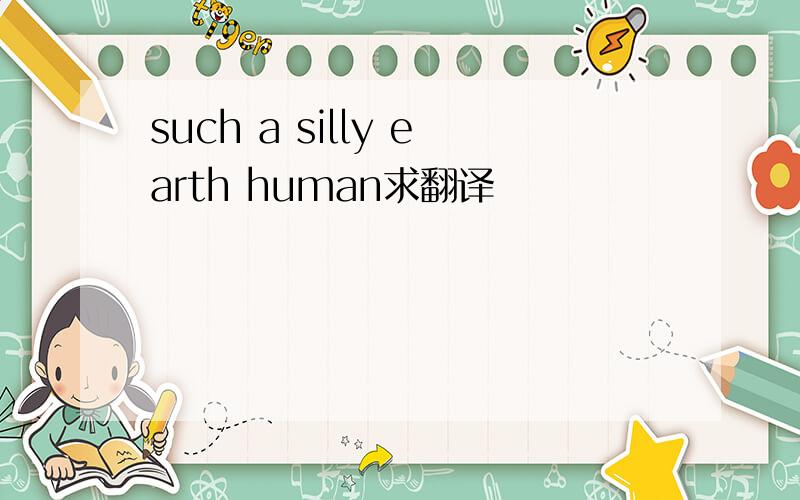 such a silly earth human求翻译