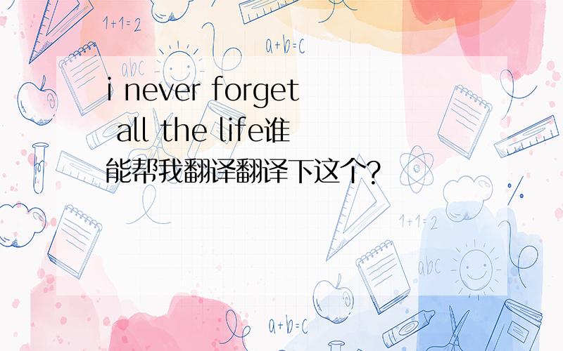 i never forget all the life谁能帮我翻译翻译下这个?
