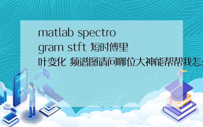 matlab spectrogram stft 短时傅里叶变化 频谱图请问哪位大神能帮帮我怎么用matlab的spectrogram函数啊,