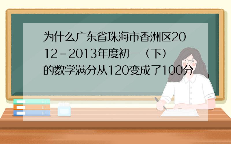 为什么广东省珠海市香洲区2012-2013年度初一（下）的数学满分从120变成了100分