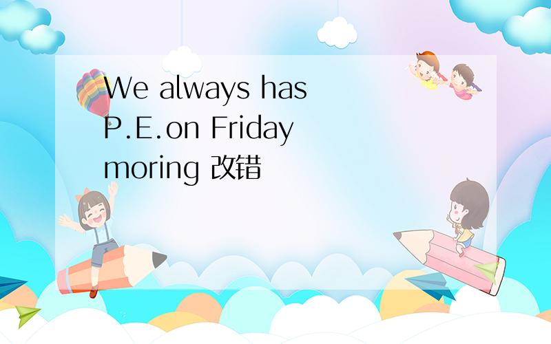 We always has P.E.on Friday moring 改错