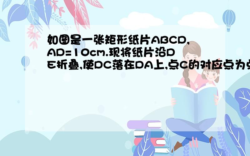 如图是一张矩形纸片ABCD,AD=10cm.现将纸片沿DE折叠,使DC落在DA上,点C的对应点为点F.若BE=6cm,则CD=?