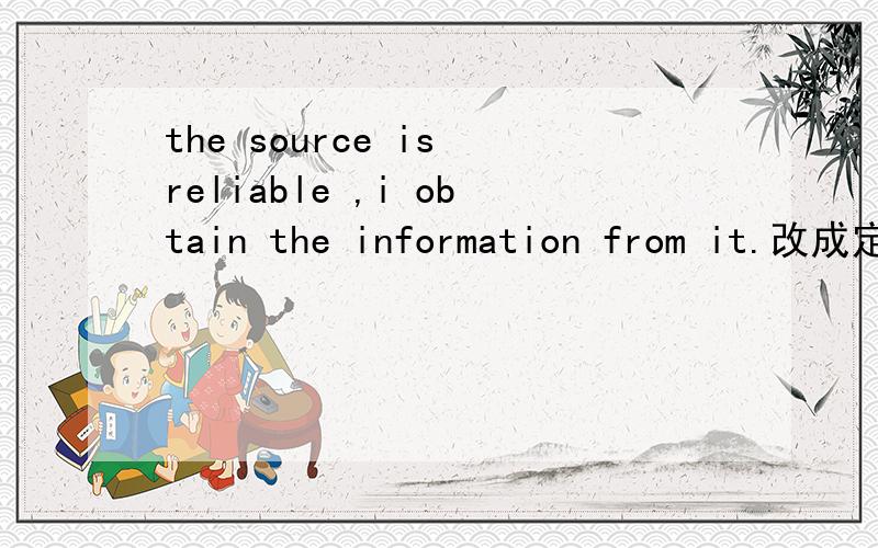 the source is reliable ,i obtain the information from it.改成定语从句 我的改成：i obtthe source is reliable ,i obtain the information from it.改成定语从句我的改成：i obtain the information from which its source is reliable.我